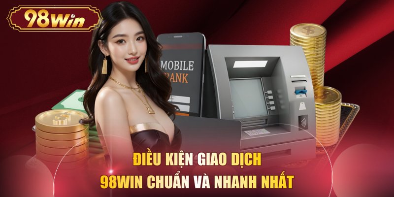 Điều kiện giao dịch 98WIN chuẩn và nhanh nhất