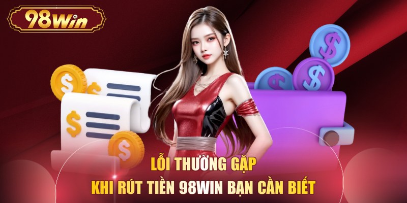 Lỗi thường gặp khi rút tiền 98WIN bạn cần biết